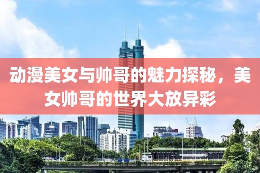 动漫美女与帅哥的魅力探秘，美女帅哥的世界大放异彩