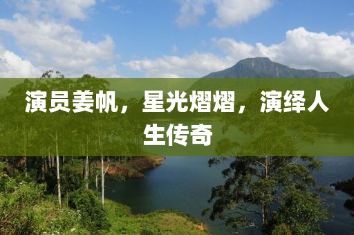 演员姜帆，星光熠熠，演绎人生传奇
