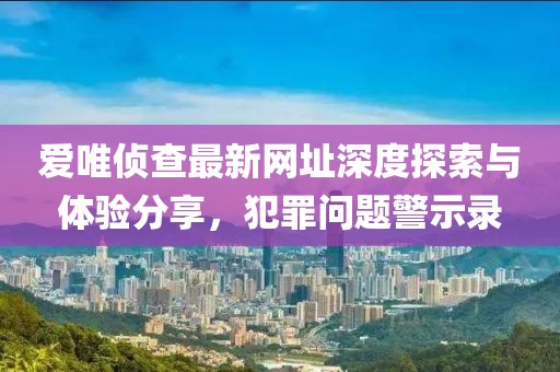 爱唯侦查最新网址深度探索与体验分享，犯罪问题警示录