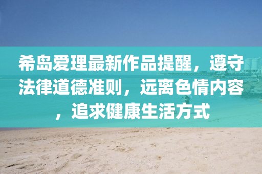 希岛爱理最新作品提醒，遵守法律道德准则，远离色情内容，追求健康生活方式