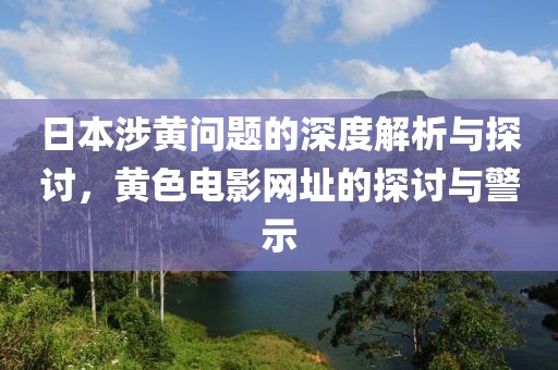 日本涉黄问题的深度解析与探讨，黄色电影网址的探讨与警示