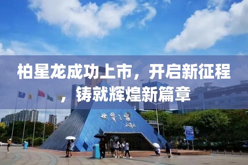 柏星龙成功上市，开启新征程，铸就辉煌新篇章
