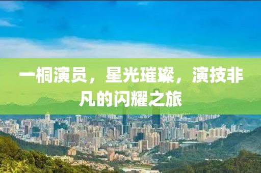 一桐演员，星光璀璨，演技非凡的闪耀之旅