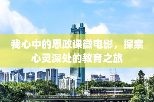 我心中的思政课微电影，探索心灵深处的教育之旅