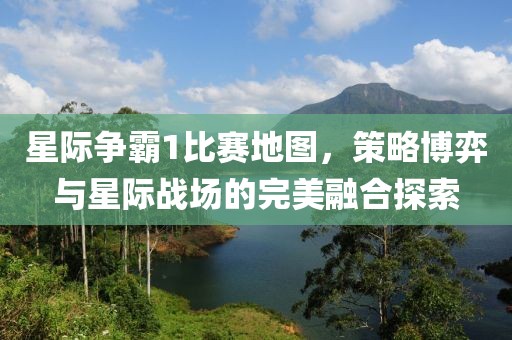 星际争霸1比赛地图，策略博弈与星际战场的完美融合探索