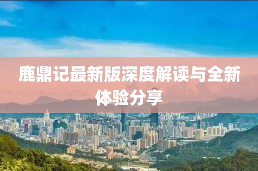 鹿鼎记最新版深度解读与全新体验分享