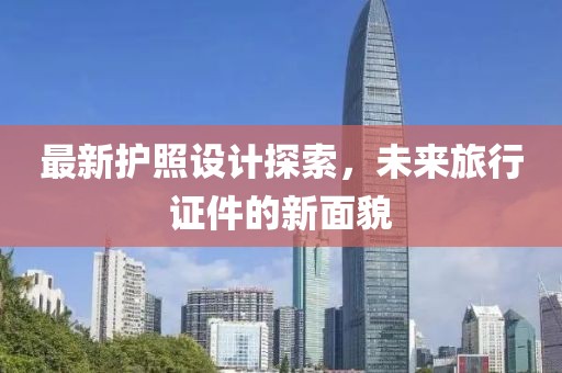 最新护照设计探索，未来旅行证件的新面貌