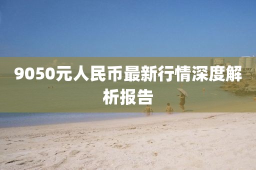 9050元人民币最新行情深度解析报告
