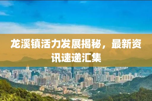 龙溪镇活力发展揭秘，最新资讯速递汇集