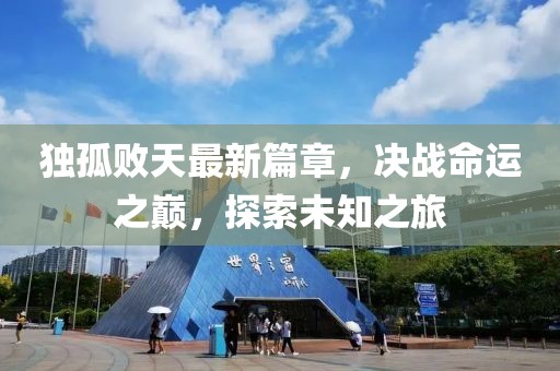 独孤败天最新篇章，决战命运之巅，探索未知之旅