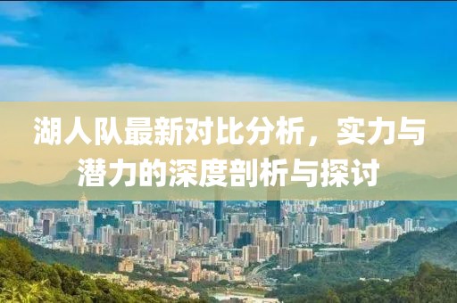 湖人队最新对比分析，实力与潜力的深度剖析与探讨