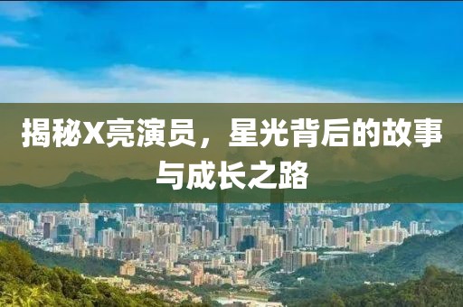 揭秘X亮演员，星光背后的故事与成长之路