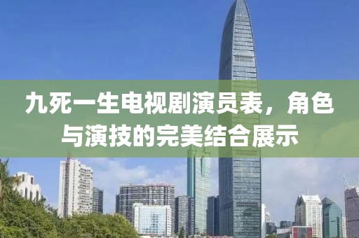 九死一生电视剧演员表，角色与演技的完美结合展示