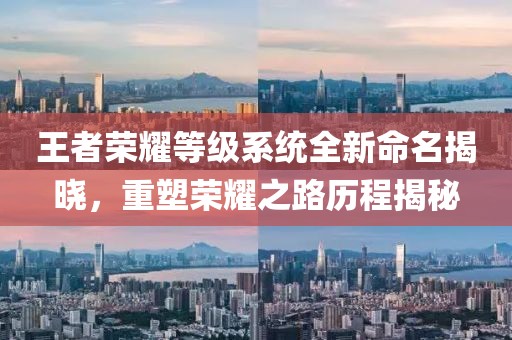 王者荣耀等级系统全新命名揭晓，重塑荣耀之路历程揭秘