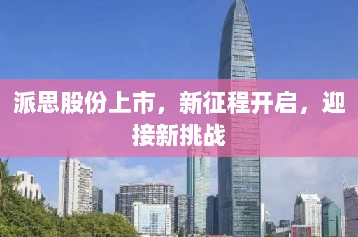 派思股份上市，新征程开启，迎接新挑战