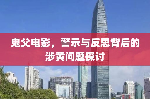鬼父电影，警示与反思背后的涉黄问题探讨