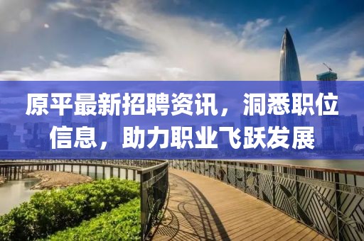 原平最新招聘资讯，洞悉职位信息，助力职业飞跃发展