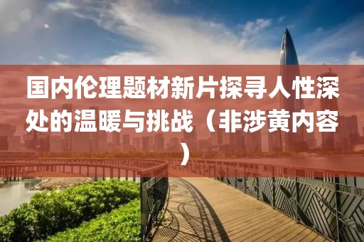 国内伦理题材新片探寻人性深处的温暖与挑战（非涉黄内容）