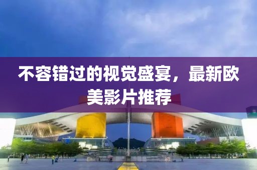 不容错过的视觉盛宴，最新欧美影片推荐