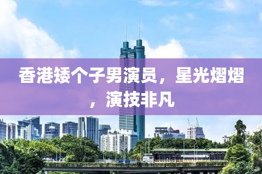 香港矮个子男演员，星光熠熠，演技非凡