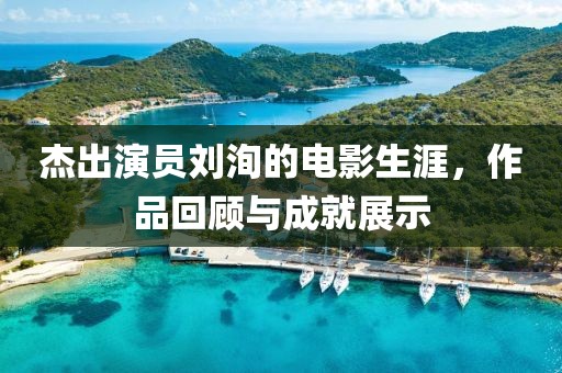 杰出演员刘洵的电影生涯，作品回顾与成就展示