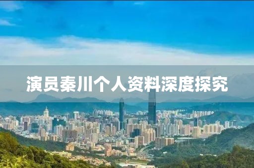 演员秦川个人资料深度探究