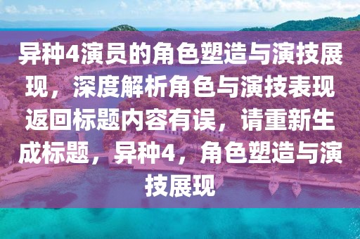 异种4演员的角色塑造与演技展现，深度解析角色与演技表现返回标题内容有误，请重新生成标题，异种4，角色塑造与演技展现