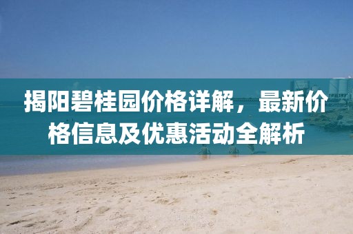 揭阳碧桂园价格详解，最新价格信息及优惠活动全解析