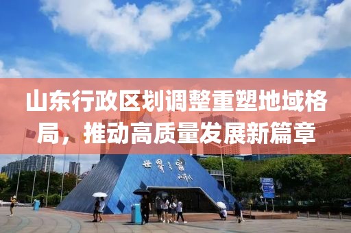 山东行政区划调整重塑地域格局，推动高质量发展新篇章