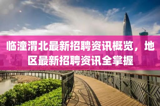 临潼渭北最新招聘资讯概览，地区最新招聘资讯全掌握