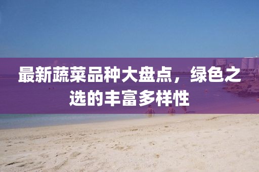 最新蔬菜品种大盘点，绿色之选的丰富多样性