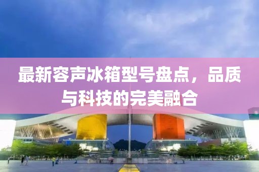 最新容声冰箱型号盘点，品质与科技的完美融合