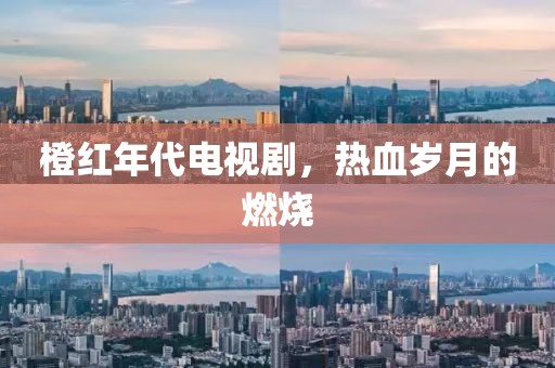 橙红年代电视剧，热血岁月的燃烧