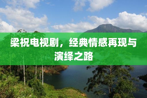 梁祝电视剧，经典情感再现与演绎之路