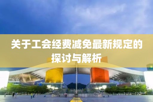 关于工会经费减免最新规定的探讨与解析