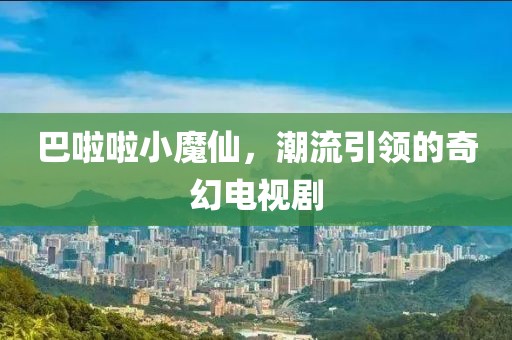 巴啦啦小魔仙，潮流引领的奇幻电视剧