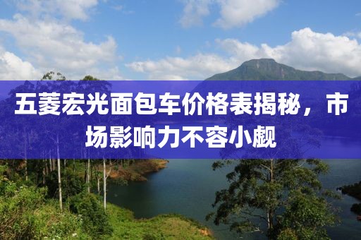 五菱宏光面包车价格表揭秘，市场影响力不容小觑