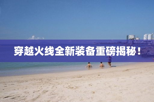 穿越火线全新装备重磅揭秘！