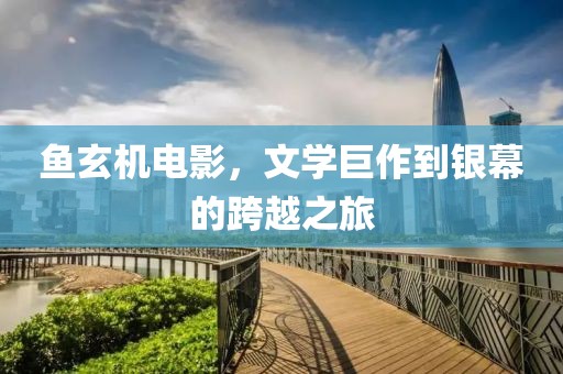 鱼玄机电影，文学巨作到银幕的跨越之旅