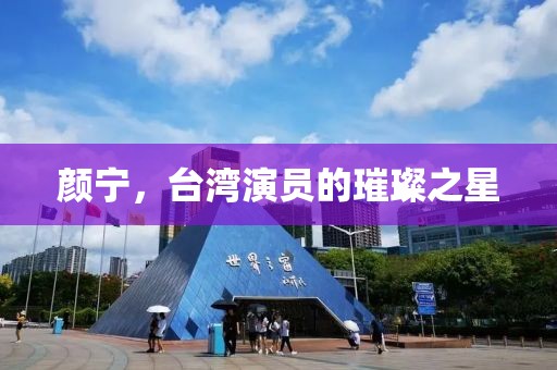 颜宁，台湾演员的璀璨之星