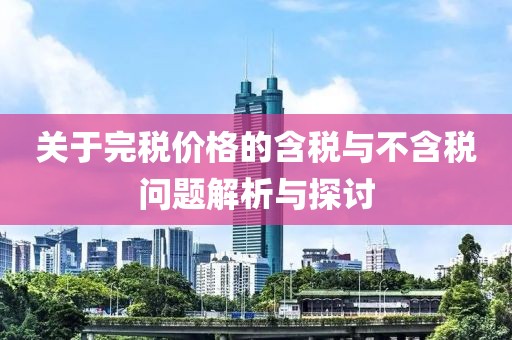 关于完税价格的含税与不含税问题解析与探讨