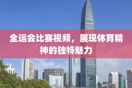 全运会比赛视频，展现体育精神的独特魅力