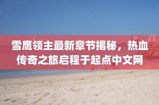 雪鹰领主最新章节揭秘，热血传奇之旅启程于起点中文网