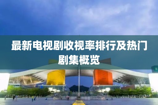 最新电视剧收视率排行及热门剧集概览