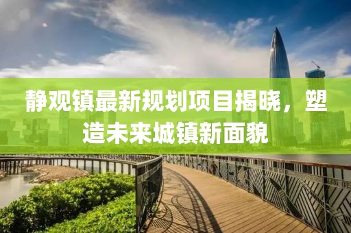 静观镇最新规划项目揭晓，塑造未来城镇新面貌