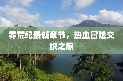 莽荒纪最新章节，热血冒险交织之旅