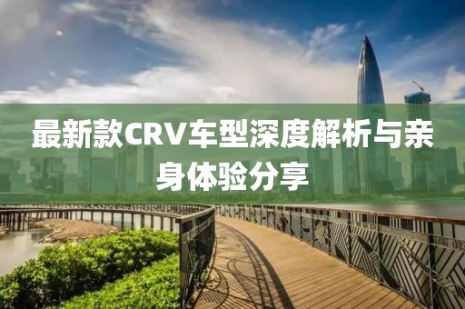 最新款CRV车型深度解析与亲身体验分享