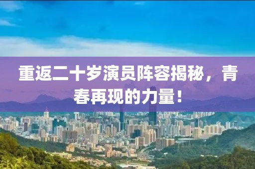 重返二十岁演员阵容揭秘，青春再现的力量！