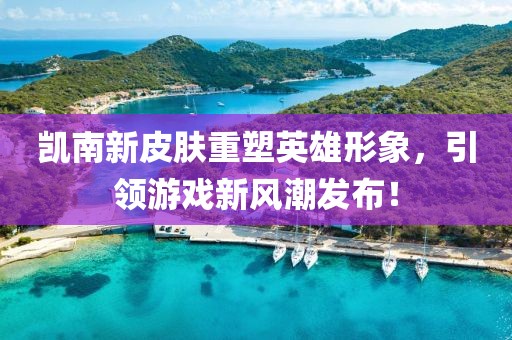 凯南新皮肤重塑英雄形象，引领游戏新风潮发布！