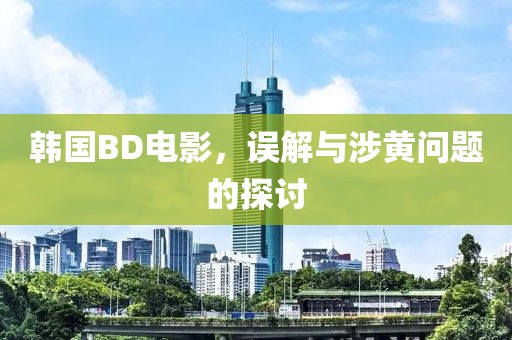 韩国BD电影，误解与涉黄问题的探讨